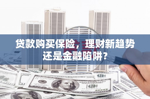 邢台贷款购买保险，理财新趋势还是金融陷阱？