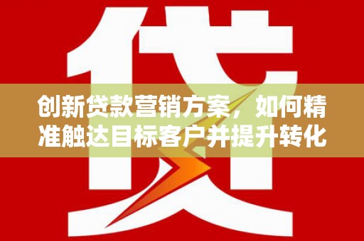 息县创新贷款营销方案，如何精准触达目标客户并提升转化率