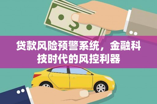 务川贷款风险预警系统，金融科技时代的风控利器