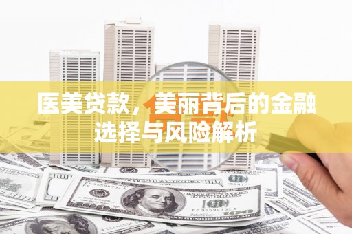 阳春医美贷款，美丽背后的金融选择与风险解析