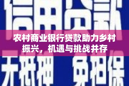 英德农村商业银行贷款助力乡村振兴，机遇与挑战并存