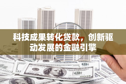 新屋科技成果转化贷款，创新驱动发展的金融引擎