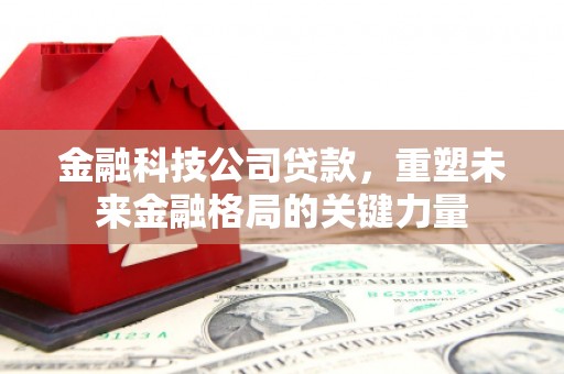 涿鹿金融科技公司贷款，重塑未来金融格局的关键力量