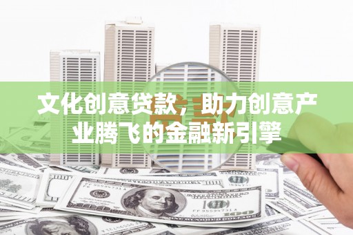 临漳文化创意贷款，助力创意产业腾飞的金融新引擎