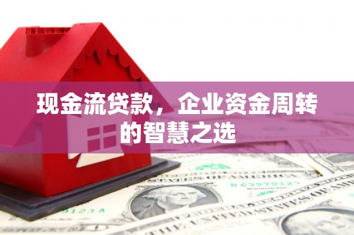 太保现金流贷款，企业资金周转的智慧之选