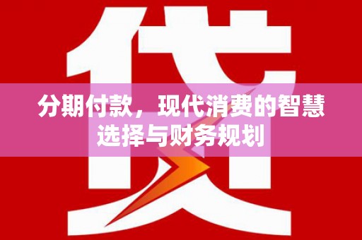 巴音郭楞蒙古分期付款，现代消费的智慧选择与财务规划