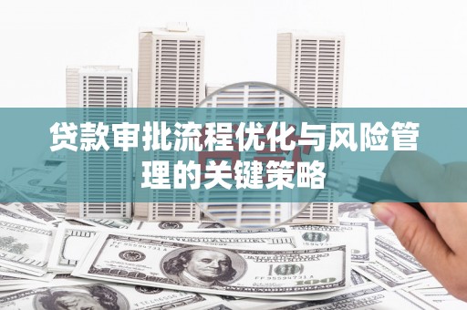 代县贷款审批流程优化与风险管理的关键策略