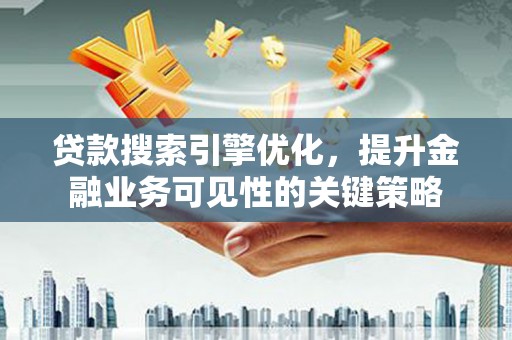 萍乡贷款搜索引擎优化，提升金融业务可见性的关键策略
