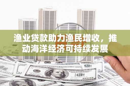 崖州渔业贷款助力渔民增收，推动海洋经济可持续发展