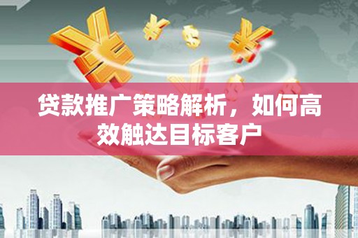 江阳贷款推广策略解析，如何高效触达目标客户