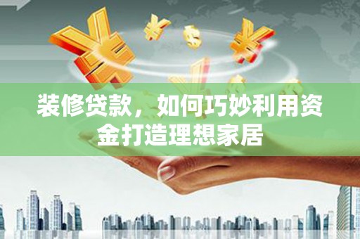 吉隆装修贷款，如何巧妙利用资金打造理想家居
