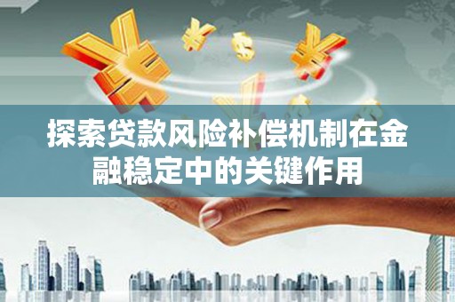 宣化探索贷款风险补偿机制在金融稳定中的关键作用