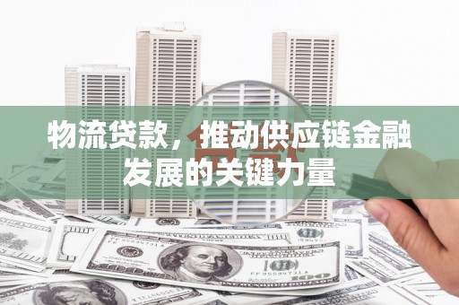 安仁物流贷款，推动供应链金融发展的关键力量