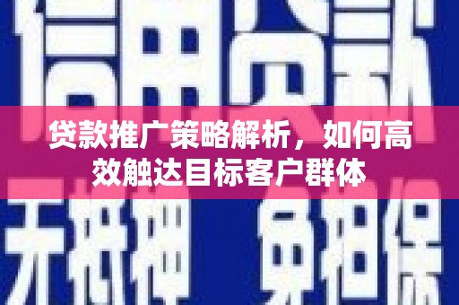 浑源贷款推广策略解析，如何高效触达目标客户群体