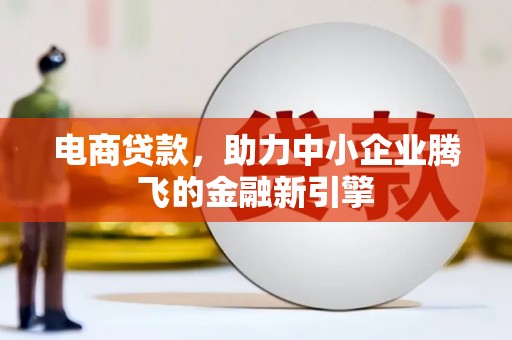 河池电商贷款，助力中小企业腾飞的金融新引擎