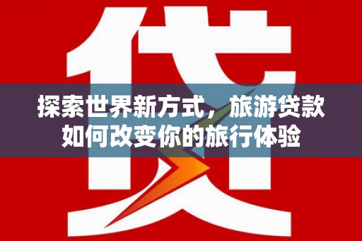 岢岚探索世界新方式，旅游贷款如何改变你的旅行体验