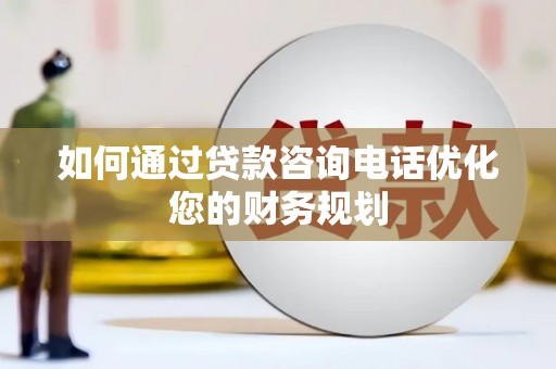 观山湖如何通过贷款咨询电话优化您的财务规划