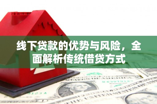 大兴安岭线下贷款的优势与风险，全面解析传统借贷方式