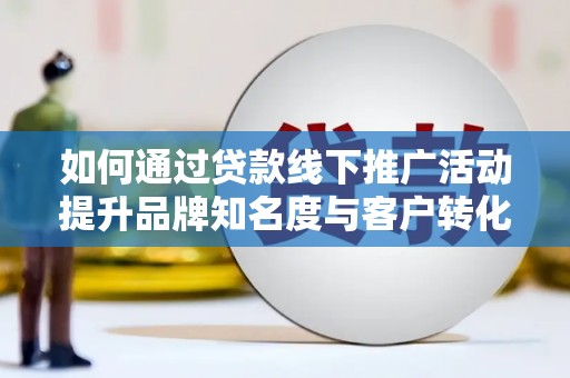 富平如何通过贷款线下推广活动提升品牌知名度与客户转化率