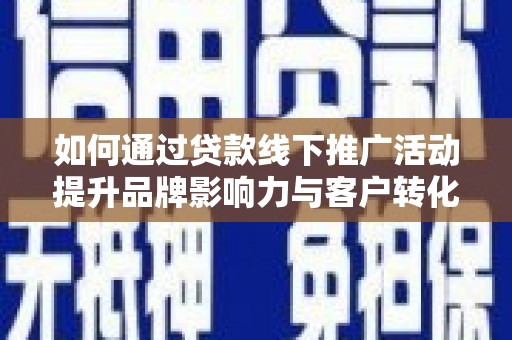 修武如何通过贷款线下推广活动提升品牌影响力与客户转化率