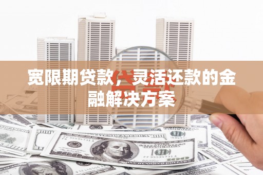 峨眉宽限期贷款，灵活还款的金融解决方案