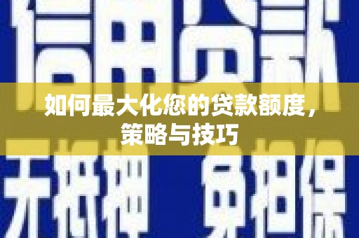 上犹如何最大化您的贷款额度，策略与技巧