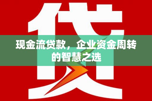 香格里拉现金流贷款，企业资金周转的智慧之选