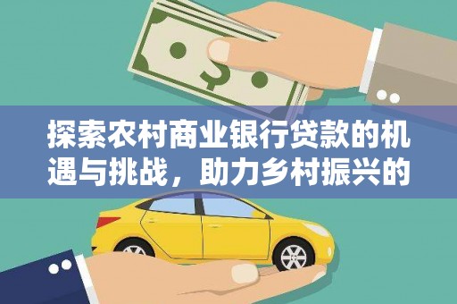 上饶探索农村商业银行贷款的机遇与挑战，助力乡村振兴的金融引擎