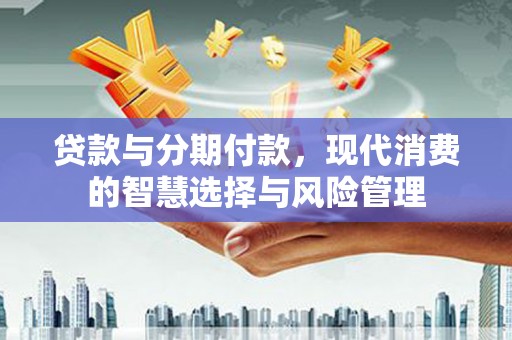 珲春贷款与分期付款，现代消费的智慧选择与风险管理