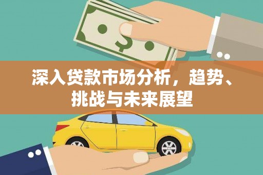 务川深入贷款市场分析，趋势、挑战与未来展望