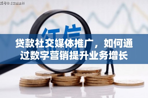 长洲贷款社交媒体推广，如何通过数字营销提升业务增长