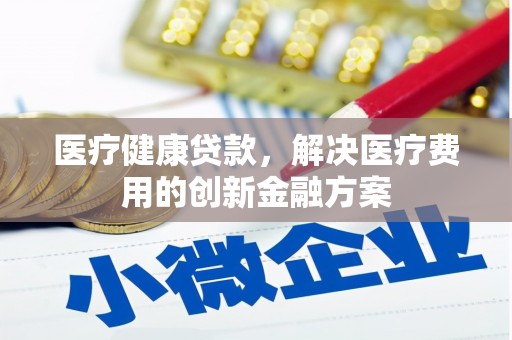 静海医疗健康贷款，解决医疗费用的创新金融方案