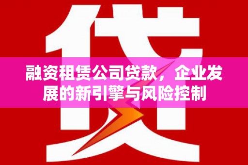 中阳融资租赁公司贷款，企业发展的新引擎与风险控制