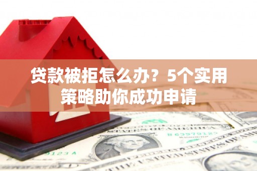 吉州贷款被拒怎么办？5个实用策略助你成功申请