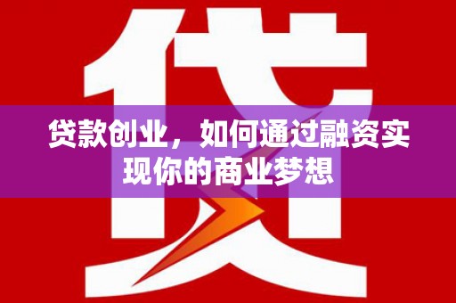 肥乡贷款创业，如何通过融资实现你的商业梦想