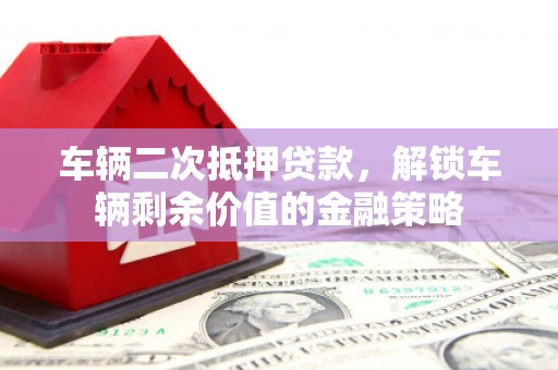 城中车辆二次抵押贷款，解锁车辆剩余价值的金融策略