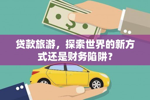 埌东贷款旅游，探索世界的新方式还是财务陷阱？